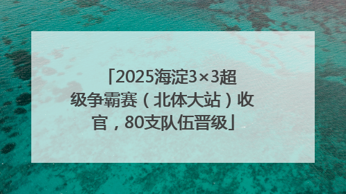 2025海淀3×3超级争霸赛（北体大站）收官，80支队伍晋级