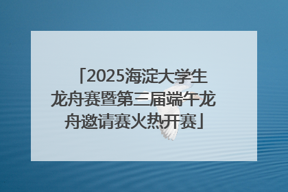 2025海淀大学生龙舟赛暨第三届端午龙舟邀请赛火热开赛