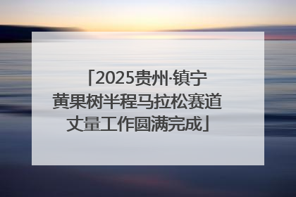 2025贵州·镇宁黄果树半程马拉松赛道丈量工作圆满完成