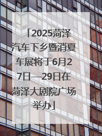 2025菏泽汽车下乡暨消夏车展将于6月27日—29日在菏泽大剧院广场举办
