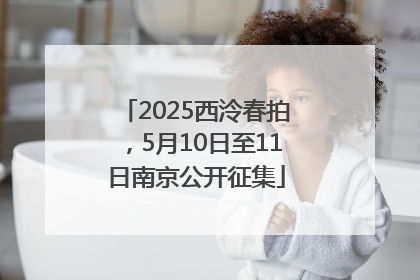 2025西泠春拍，5月10日至11日南京公开征集