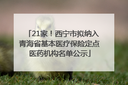 21家！西宁市拟纳入青海省基本医疗保险定点医药机构名单公示