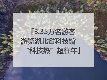3.35万名游客游览湖北省科技馆 “科技热”超往年