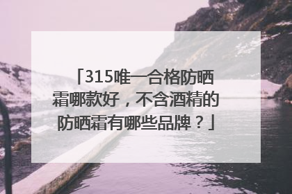 315唯一合格防晒霜哪款好，不含酒精的防晒霜有哪些品牌？