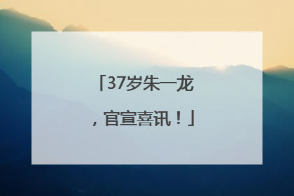37岁朱一龙，官宣喜讯！
