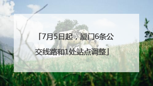 7月5日起，厦门6条公交线路和1处站点调整