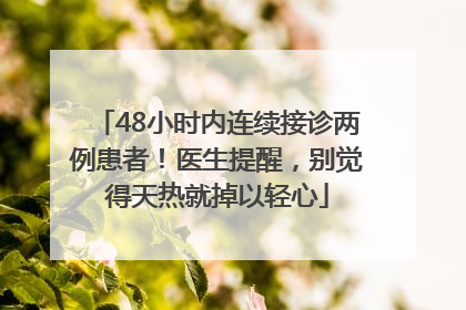 48小时内连续接诊两例患者！医生提醒，别觉得天热就掉以轻心