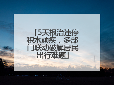 5天根治违停积水顽疾，多部门联动破解居民出行难题