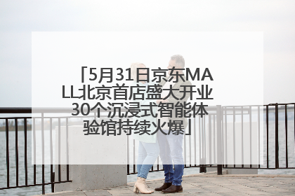 5月31日京东MALL北京首店盛大开业 30个沉浸式智能体验馆持续火爆