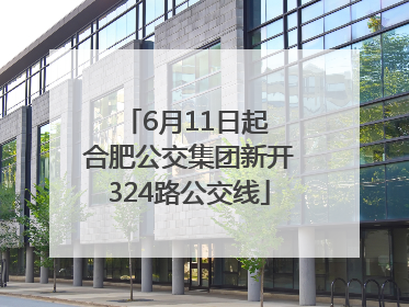 6月11日起 合肥公交集团新开324路公交线