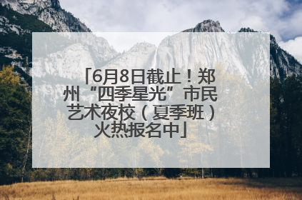 6月8日截止！郑州“四季星光”市民艺术夜校（夏季班）火热报名中