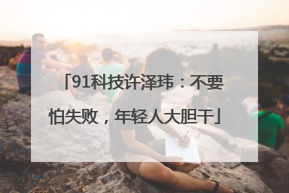 91科技许泽玮：不要怕失败，年轻人大胆干